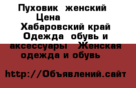 Пуховик  женский › Цена ­ 1 500 - Хабаровский край Одежда, обувь и аксессуары » Женская одежда и обувь   